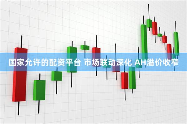 国家允许的配资平台 市场联动深化 AH溢价收窄