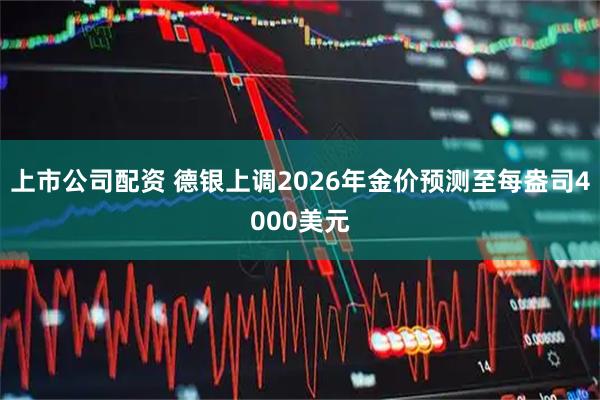 上市公司配资 德银上调2026年金价预测至每盎司4000美元