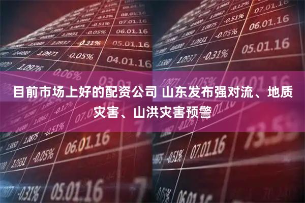目前市场上好的配资公司 山东发布强对流、地质灾害、山洪灾害预警
