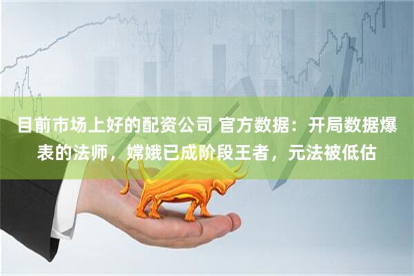目前市场上好的配资公司 官方数据：开局数据爆表的法师，嫦娥已成阶段王者，元法被低估