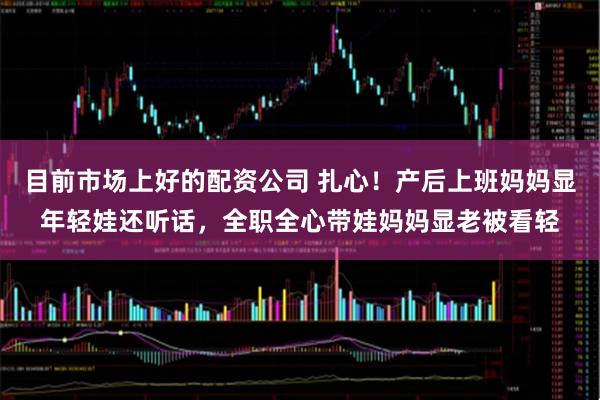 目前市场上好的配资公司 扎心！产后上班妈妈显年轻娃还听话，全职全心带娃妈妈显老被看轻
