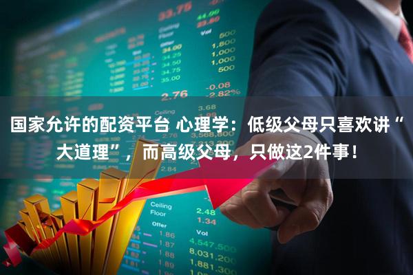 国家允许的配资平台 心理学：低级父母只喜欢讲“大道理”，而高级父母，只做这2件事！