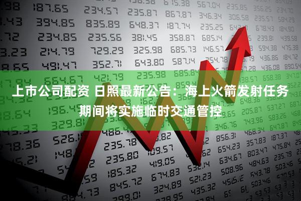 上市公司配资 日照最新公告：海上火箭发射任务期间将实施临时交通管控