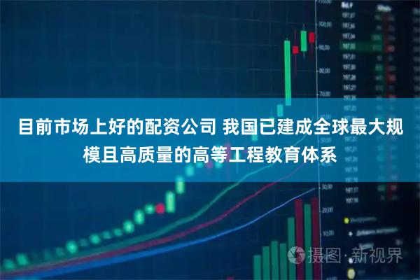 目前市场上好的配资公司 我国已建成全球最大规模且高质量的高等工程教育体系