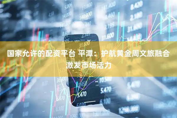 国家允许的配资平台 平潭：护航黄金周文旅融合激发市场活力