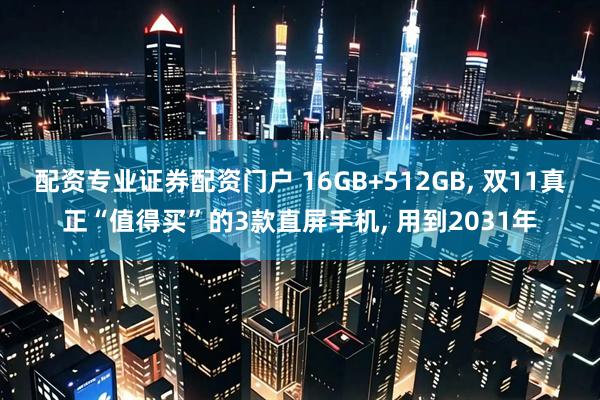 配资专业证券配资门户 16GB+512GB, 双11真正“值得买”的3款直屏手机, 用到2031年