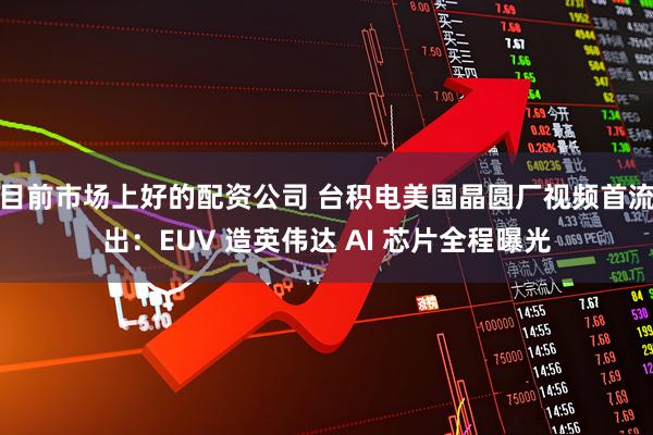 目前市场上好的配资公司 台积电美国晶圆厂视频首流出：EUV 造英伟达 AI 芯片全程曝光