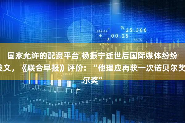 国家允许的配资平台 杨振宁逝世后国际媒体纷纷发文，《联合早报》评价：“他理应再获一次诺贝尔奖”