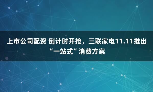上市公司配资 倒计时开抢，三联家电11.11推出“一站式”消费方案