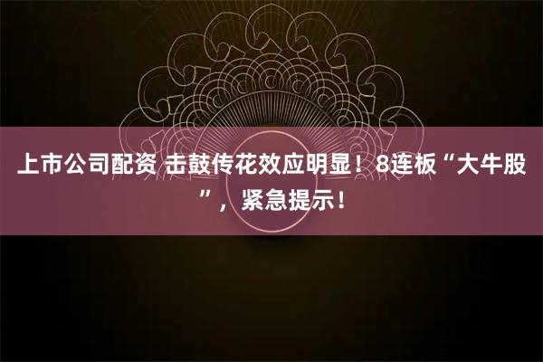 上市公司配资 击鼓传花效应明显！8连板“大牛股”，紧急提示！
