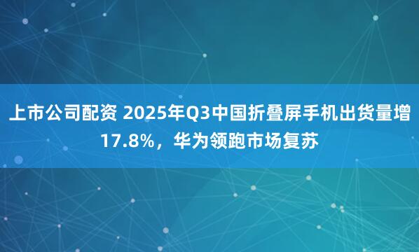 上市公司配资 2025年Q3中国折叠屏手机出货量增17.8%，华为领跑市场复苏