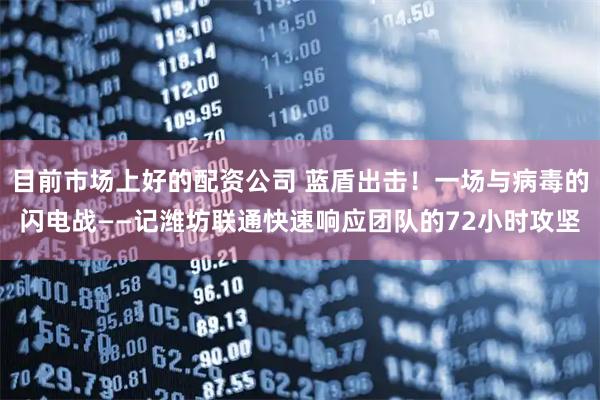 目前市场上好的配资公司 蓝盾出击！一场与病毒的闪电战——记潍坊联通快速响应团队的72小时攻坚