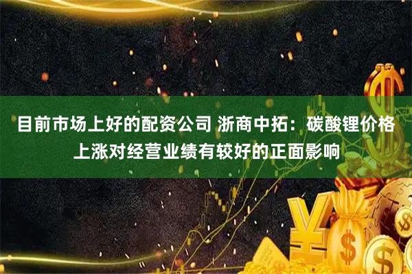 目前市场上好的配资公司 浙商中拓：碳酸锂价格上涨对经营业绩有较好的正面影响