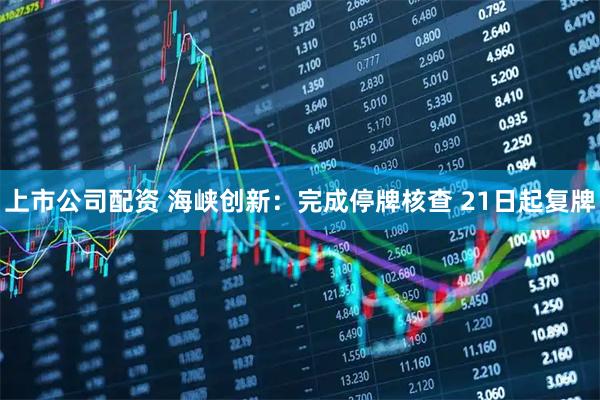 上市公司配资 海峡创新：完成停牌核查 21日起复牌