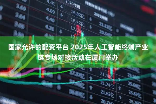 国家允许的配资平台 2025年人工智能终端产业链专场对接活动在厦门举办