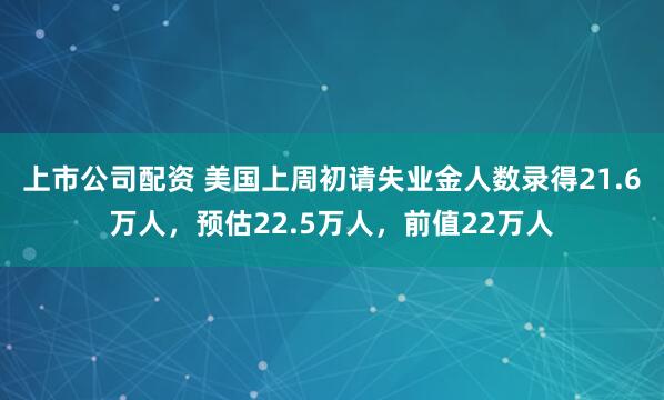 上市公司配资 美国上周初请失业金人数录得21.6万人，预估22.5万人，前值22万人