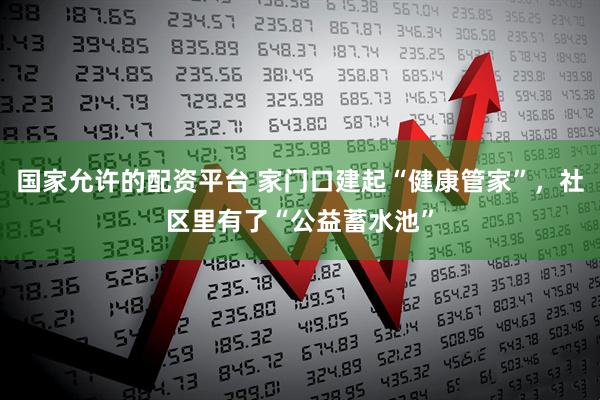 国家允许的配资平台 家门口建起“健康管家”，社区里有了“公益蓄水池”