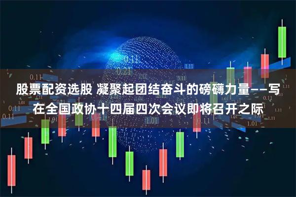 股票配资选股 凝聚起团结奋斗的磅礴力量——写在全国政协十四届四次会议即将召开之际