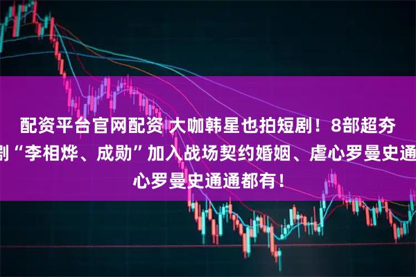 配资平台官网配资 大咖韩星也拍短剧！8部超夯韩国短剧“李相烨、成勋”加入战场契约婚姻、虐心罗曼史通通都有！