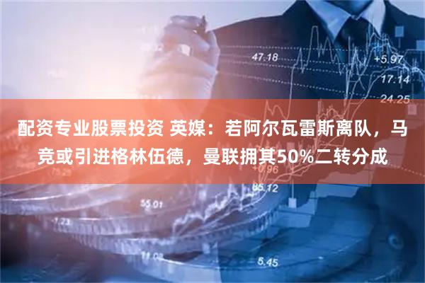 配资专业股票投资 英媒：若阿尔瓦雷斯离队，马竞或引进格林伍德，曼联拥其50%二转分成