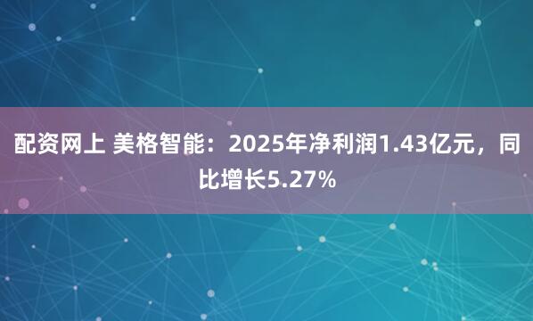 配资网上 美格智能：2025年净利润1.43亿元，同比增长5.27%