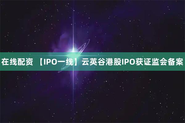 在线配资 【IPO一线】云英谷港股IPO获证监会备案