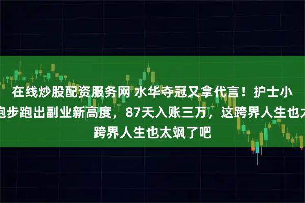 在线炒股配资服务网 水华夺冠又拿代言！护士小姐姐靠跑步跑出副业新高度，87天入账三万，这跨界人生也太飒了吧
