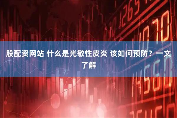 股配资网站 什么是光敏性皮炎 该如何预防？一文了解