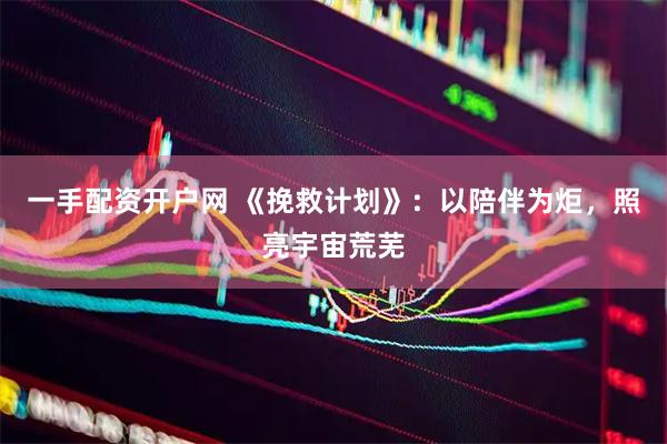 一手配资开户网 《挽救计划》：以陪伴为炬，照亮宇宙荒芜