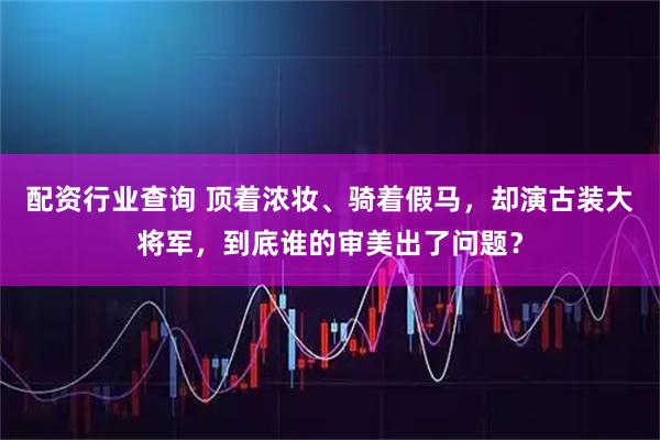 配资行业查询 顶着浓妆、骑着假马，却演古装大将军，到底谁的审美出了问题？