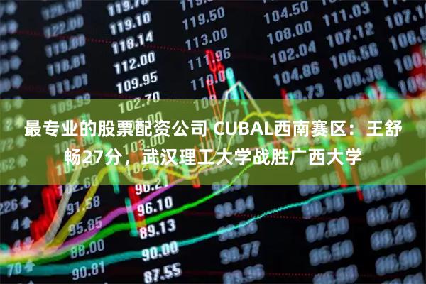 最专业的股票配资公司 CUBAL西南赛区：王舒畅27分，武汉理工大学战胜广西大学