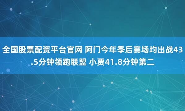 全国股票配资平台官网 阿门今年季后赛场均出战43.5分钟领跑联盟 小贾41.8分钟第二