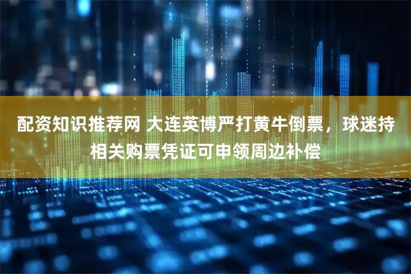 配资知识推荐网 大连英博严打黄牛倒票，球迷持相关购票凭证可申领周边补偿
