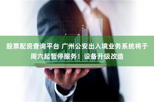 股票配资查询平台 广州公安出入境业务系统将于周六起暂停服务！设备升级改造