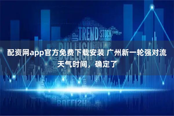 配资网app官方免费下载安装 广州新一轮强对流天气时间，确定了
