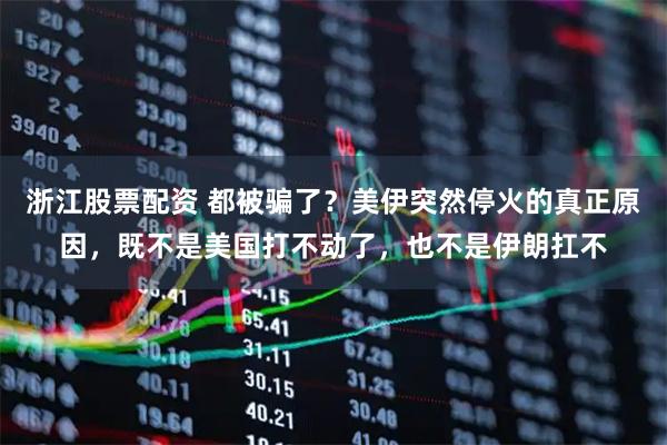 浙江股票配资 都被骗了？美伊突然停火的真正原因，既不是美国打不动了，也不是伊朗扛不