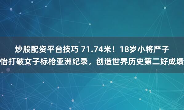 炒股配资平台技巧 71.74米！18岁小将严子怡打破女子标枪亚洲纪录，创造世界历史第二好成绩