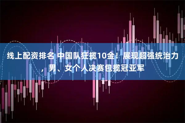 线上配资排名 中国队狂揽10金！展现超强统治力，男、女个人决赛包揽冠亚军