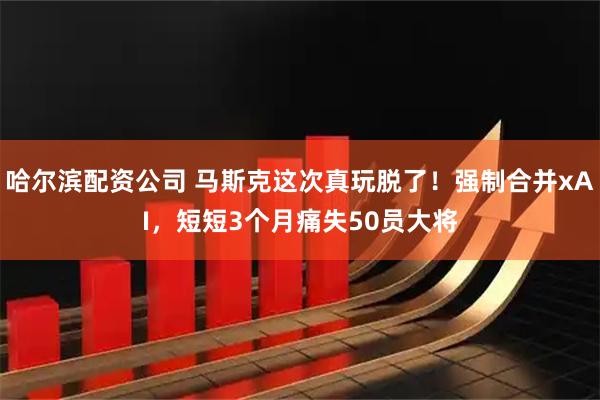 哈尔滨配资公司 马斯克这次真玩脱了！强制合并xAI，短短3个月痛失50员大将