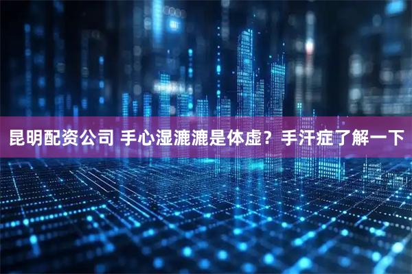 昆明配资公司 手心湿漉漉是体虚？手汗症了解一下
