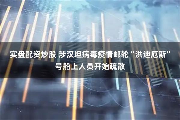 实盘配资炒股 涉汉坦病毒疫情邮轮“洪迪厄斯”号船上人员开始疏散