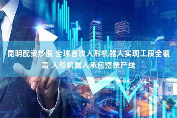 昆明配资炒股 全球首次人形机器人实现工段全覆盖 人形机器人承包整条产线