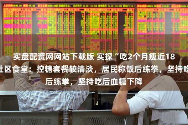实盘配资网网站下载版 实探“吃2个月瘦近18斤”的杭州社区食堂：控糖套餐较清淡，居民称饭后练拳，坚持吃后血糖下降