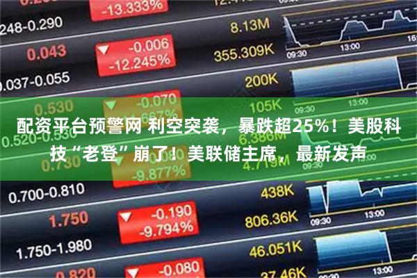 配资平台预警网 利空突袭，暴跌超25%！美股科技“老登”崩了！美联储主席，最新发声