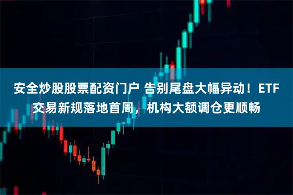 安全炒股股票配资门户 告别尾盘大幅异动！ETF交易新规落地首周，机构大额调仓更顺畅