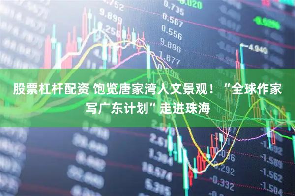 股票杠杆配资 饱览唐家湾人文景观！“全球作家写广东计划”走进珠海
