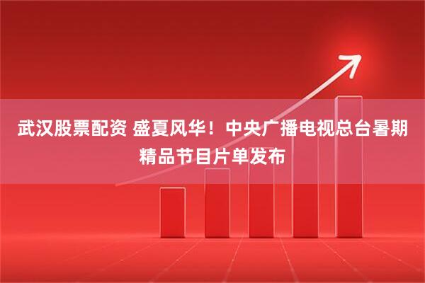 武汉股票配资 盛夏风华！中央广播电视总台暑期精品节目片单发布