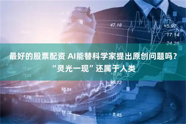 最好的股票配资 AI能替科学家提出原创问题吗？“灵光一现”还属于人类